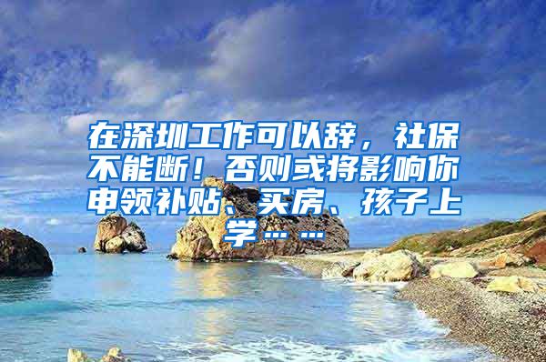 在深圳工作可以辞，社保不能断！否则或将影响你申领补贴、买房、孩子上学……