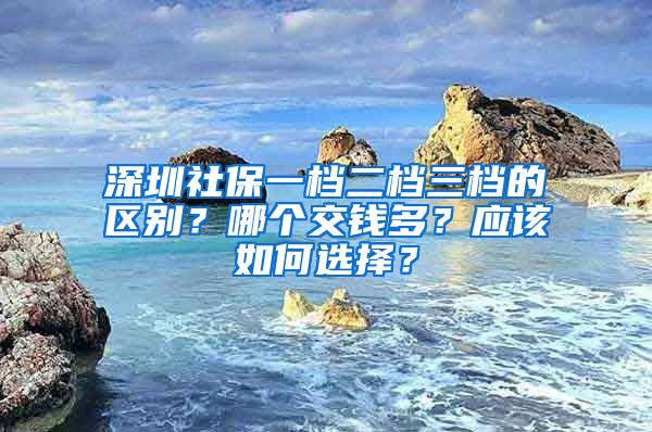 深圳社保一档二档三档的区别？哪个交钱多？应该如何选择？