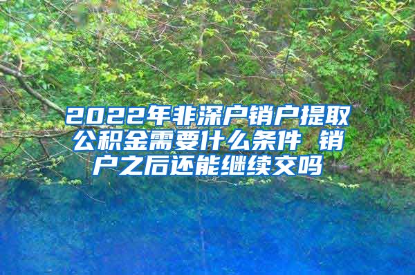 2022年非深户销户提取公积金需要什么条件 销户之后还能继续交吗