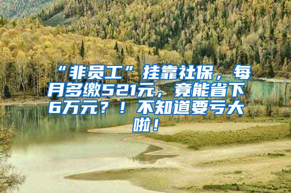 “非员工”挂靠社保，每月多缴521元，竟能省下6万元？！不知道要亏大啦！