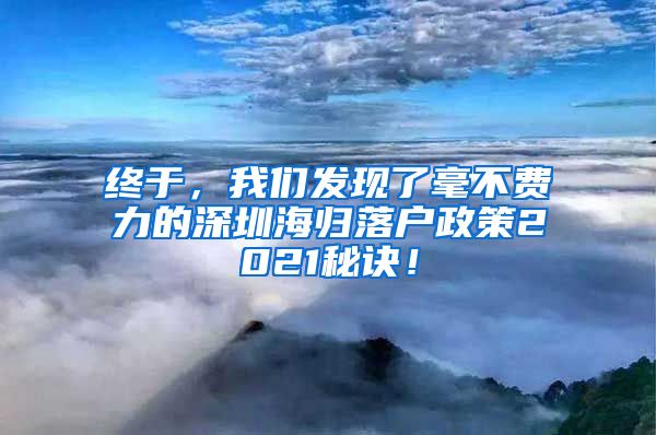 终于，我们发现了毫不费力的深圳海归落户政策2021秘诀！