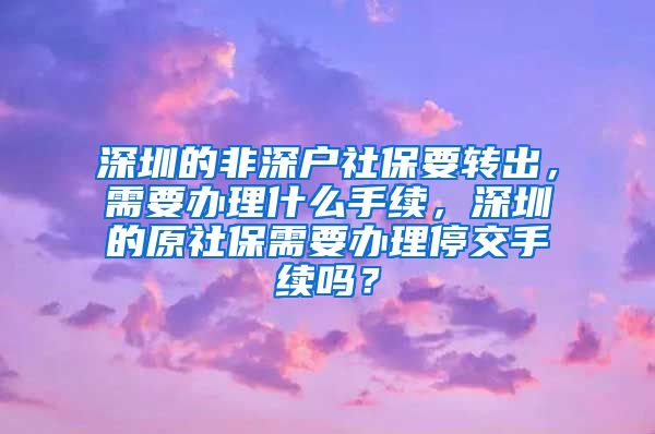 深圳的非深户社保要转出，需要办理什么手续，深圳的原社保需要办理停交手续吗？