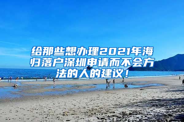 给那些想办理2021年海归落户深圳申请而不会方法的人的建议！