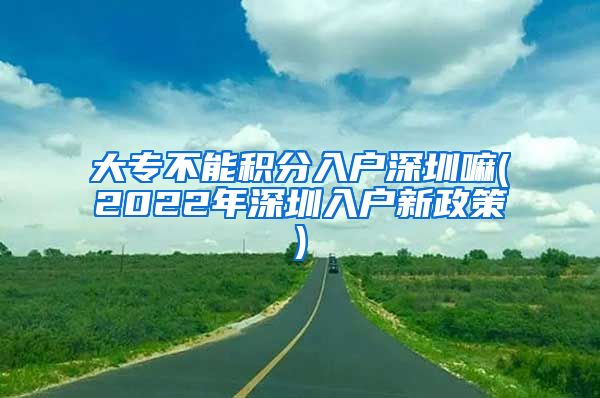 大专不能积分入户深圳嘛(2022年深圳入户新政策)