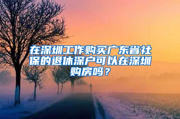 在深圳工作购买广东省社保的退休深户可以在深圳购房吗？