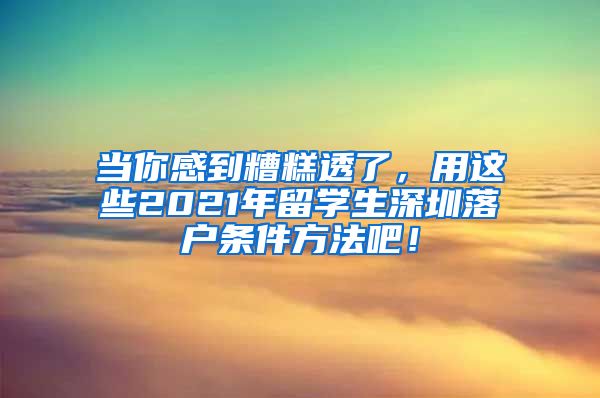 当你感到糟糕透了，用这些2021年留学生深圳落户条件方法吧！