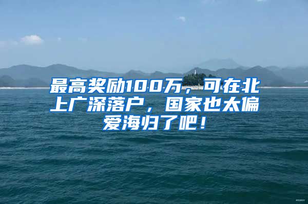 最高奖励100万，可在北上广深落户，国家也太偏爱海归了吧！