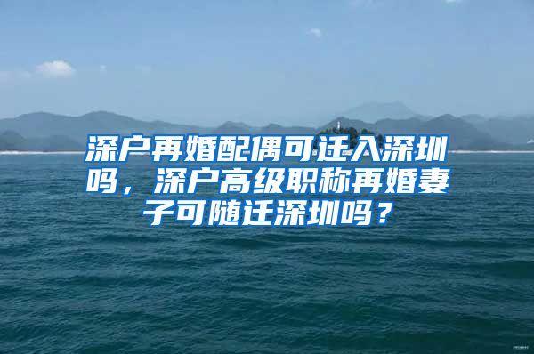 深户再婚配偶可迁入深圳吗，深户高级职称再婚妻子可随迁深圳吗？