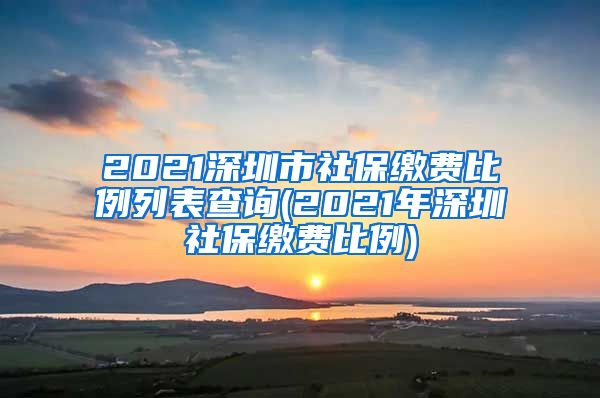 2021深圳市社保缴费比例列表查询(2021年深圳社保缴费比例)