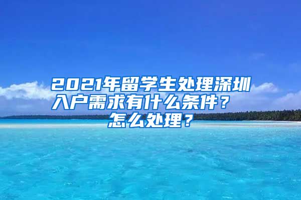 2021年留学生处理深圳入户需求有什么条件？ 怎么处理？