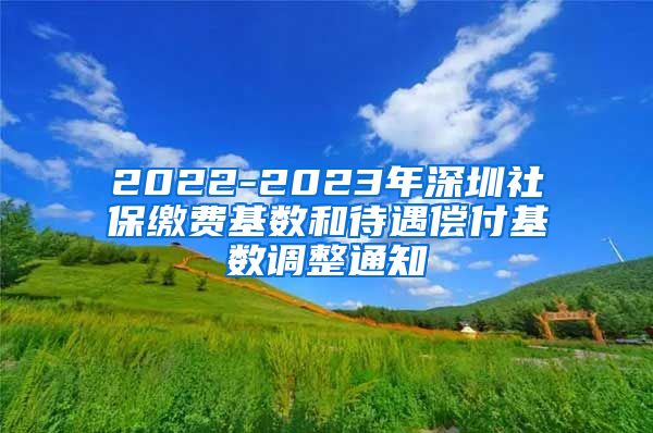 2022-2023年深圳社保缴费基数和待遇偿付基数调整通知