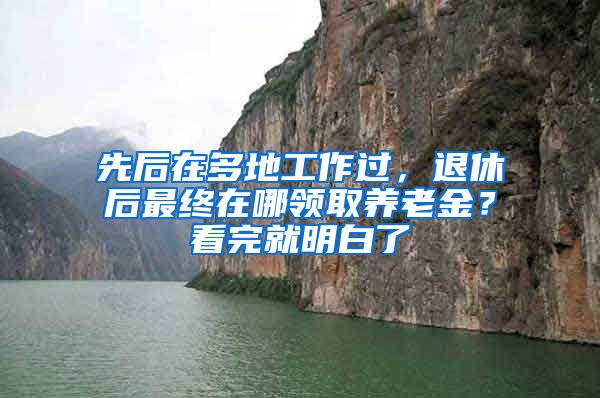 先后在多地工作过，退休后最终在哪领取养老金？看完就明白了