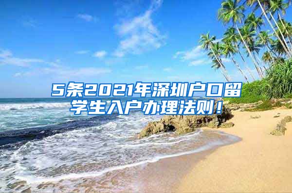 5条2021年深圳户口留学生入户办理法则！