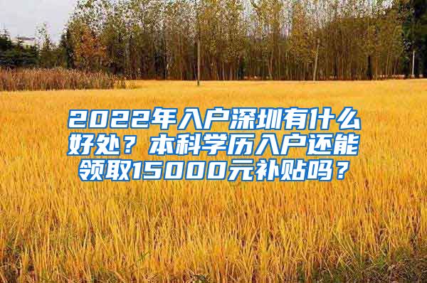 2022年入户深圳有什么好处？本科学历入户还能领取15000元补贴吗？