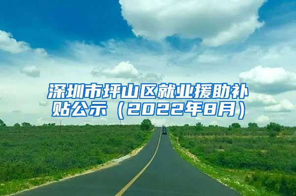 深圳市坪山区就业援助补贴公示（2022年8月）