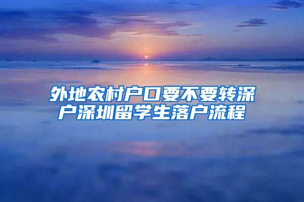 外地农村户口要不要转深户深圳留学生落户流程