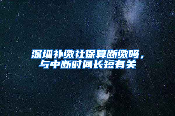 深圳补缴社保算断缴吗，与中断时间长短有关