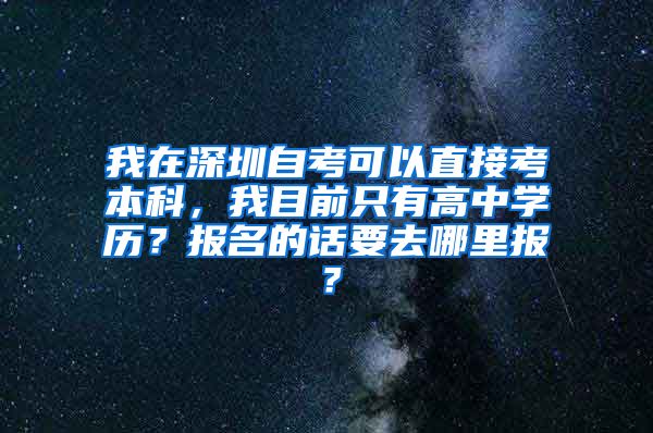 我在深圳自考可以直接考本科，我目前只有高中学历？报名的话要去哪里报？