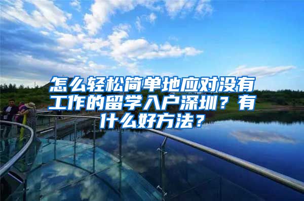 怎么轻松简单地应对没有工作的留学入户深圳？有什么好方法？