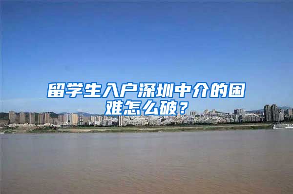 留学生入户深圳中介的困难怎么破？