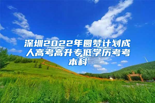 深圳2022年圆梦计划成人高考高升专低学历考考本科