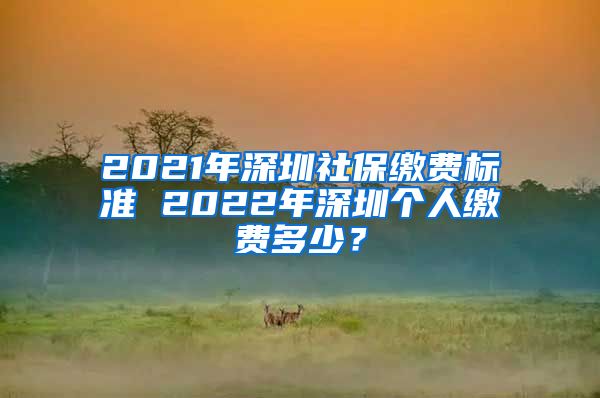 2021年深圳社保缴费标准 2022年深圳个人缴费多少？