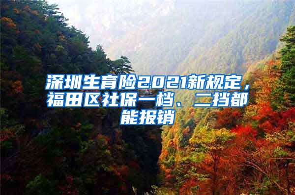 深圳生育险2021新规定，福田区社保一档、二挡都能报销