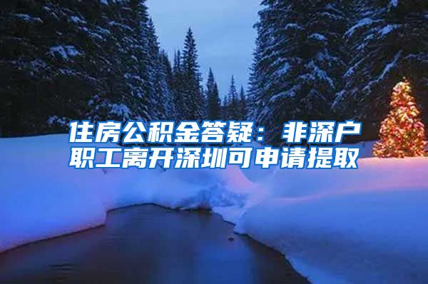 住房公积金答疑：非深户职工离开深圳可申请提取