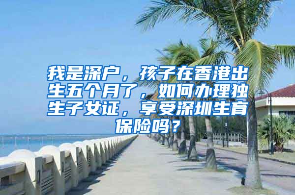 我是深户，孩子在香港出生五个月了，如何办理独生子女证，享受深圳生育保险吗？