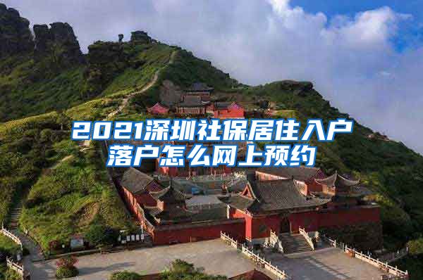 2021深圳社保居住入户落户怎么网上预约