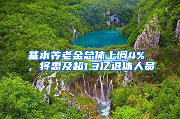 基本养老金总体上调4% ，将惠及超1.3亿退休人员