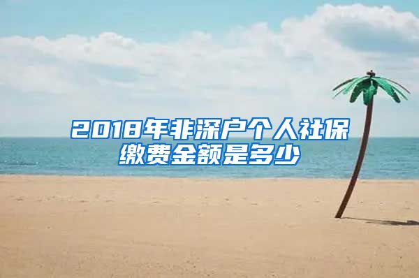 2018年非深户个人社保缴费金额是多少