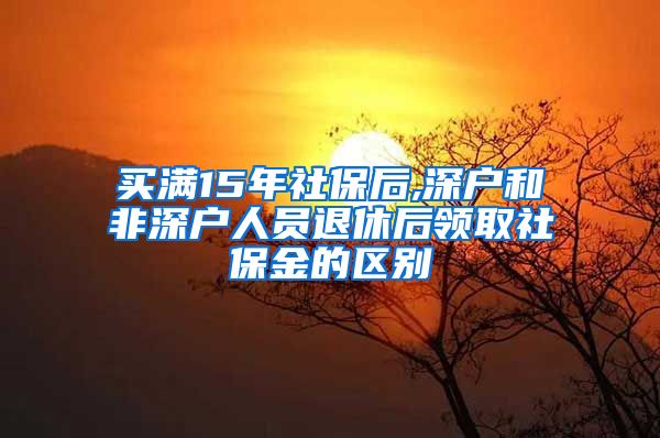 买满15年社保后,深户和非深户人员退休后领取社保金的区别