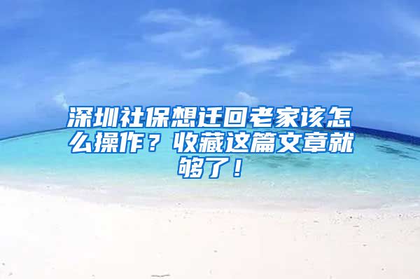 深圳社保想迁回老家该怎么操作？收藏这篇文章就够了！