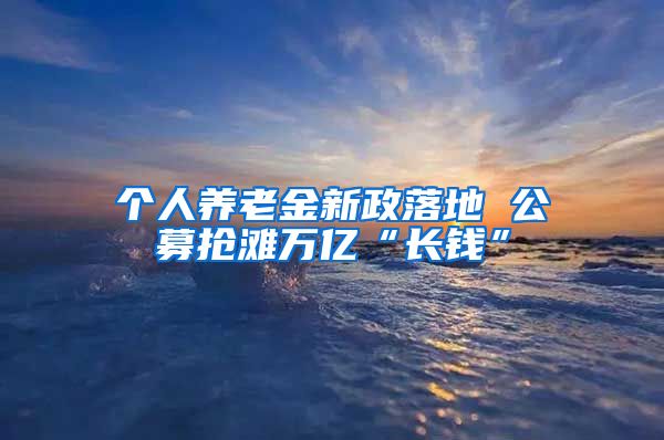 个人养老金新政落地 公募抢滩万亿“长钱”