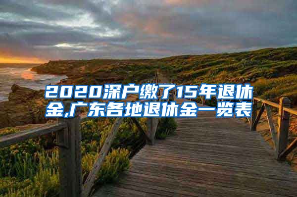 2020深户缴了15年退休金,广东各地退休金一览表