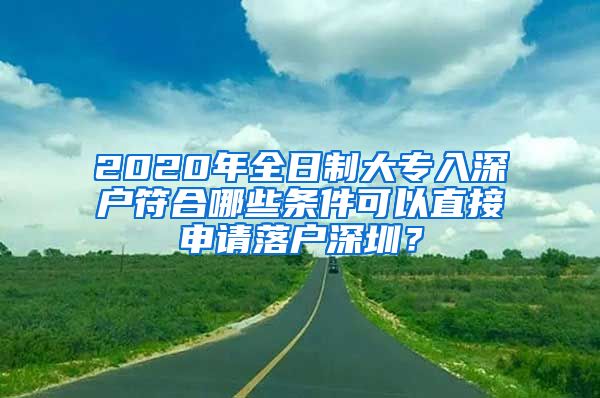 2020年全日制大专入深户符合哪些条件可以直接申请落户深圳？