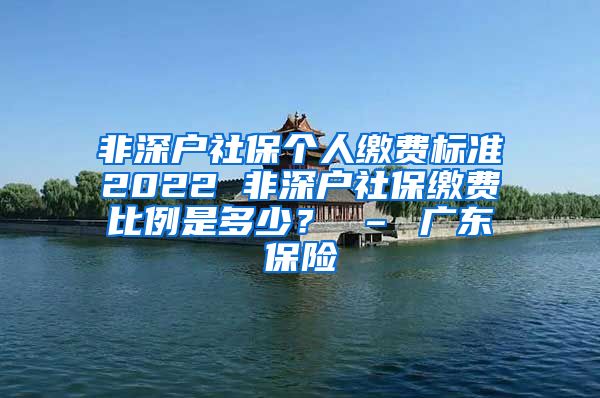 非深户社保个人缴费标准2022 非深户社保缴费比例是多少？ – 广东保险