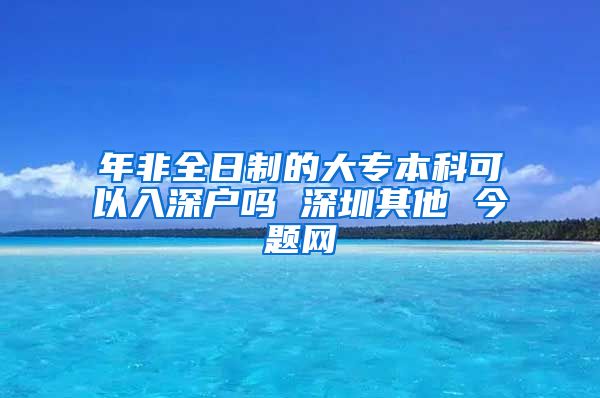 年非全日制的大专本科可以入深户吗 深圳其他 今题网