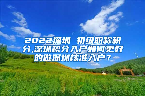 2022深圳 初级职称积分,深圳积分入户如何更好的做深圳核准入户？