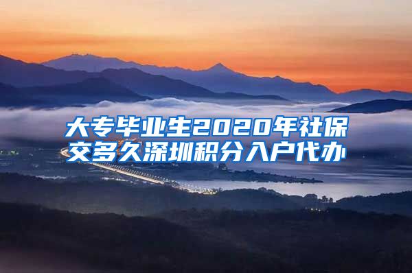 大专毕业生2020年社保交多久深圳积分入户代办