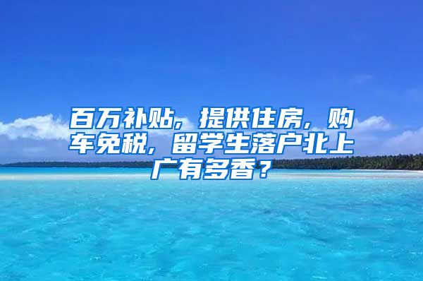 百万补贴, 提供住房, 购车免税, 留学生落户北上广有多香？