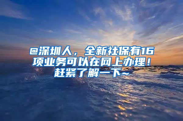 @深圳人，全新社保有16项业务可以在网上办理！赶紧了解一下~