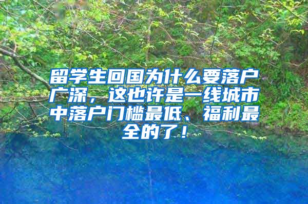 留学生回国为什么要落户广深，这也许是一线城市中落户门槛最低、福利最全的了！