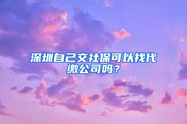 深圳自己交社保可以找代缴公司吗？