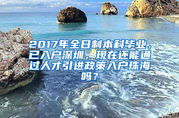 2017年全日制本科毕业，已入户深圳，现在还能通过人才引进政策入户珠海吗？