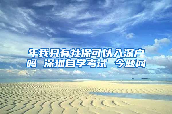 年我只有社保可以入深户吗 深圳自学考试 今题网