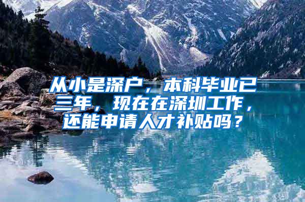 从小是深户，本科毕业已三年，现在在深圳工作，还能申请人才补贴吗？