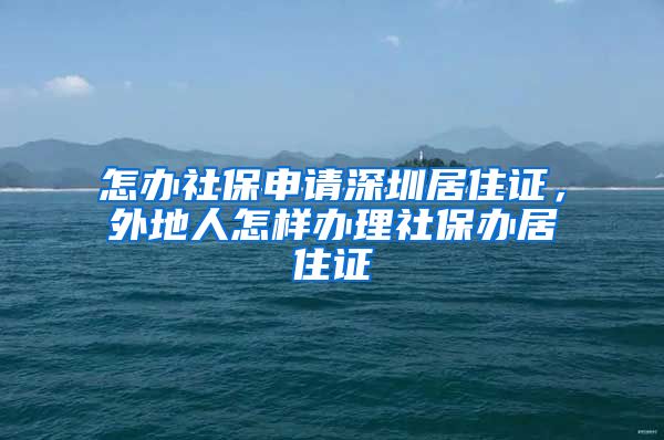 怎办社保申请深圳居住证，外地人怎样办理社保办居住证