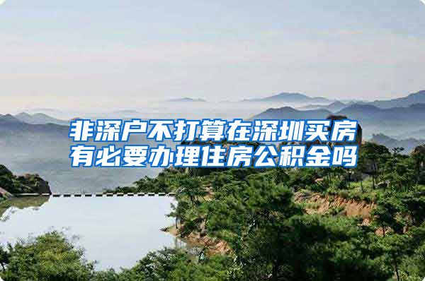 非深户不打算在深圳买房有必要办理住房公积金吗